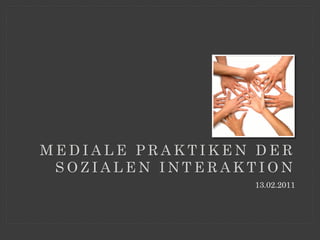 MEDIALE PRAKTIKEN DER
 SOZIALEN INTERAKTION
                 13.02.2011
 