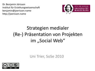 Dr. Benjamin Jörissen Institut für Erziehungswissenschaft benjamin@joerissen.name http://joerissen.name Strategien medialer(Re-) Präsentation von Projekten im „Social Web“ Uni Trier, SoSe 2010 