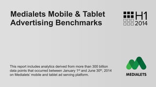 Medialets Mobile & Tablet
Advertising Benchmarks
This report includes analytics derived from more than 300 billion
data points that occurred between January 1st and June 30th, 2014
on Medialets’ mobile and tablet ad serving platform.
 