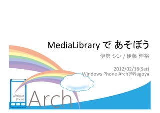 MediaLibrary	
  で あそぼう	
             伊勢 シン /	
  伊藤 伸裕	
  
                                      	
  
                      2012/02/18(Sat)	
  
       Windows	
  Phone	
  Arch@Nagoya	
  
                                     	
 