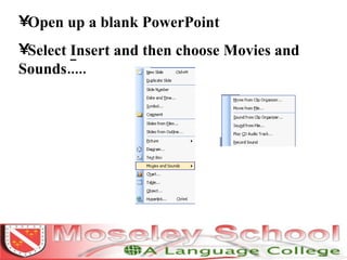 Open up a blank PowerPoint Select  I nsert and then choose Movies and Sounds..... 