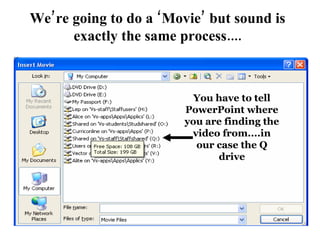 We’re going to do a ‘Movie’ but sound is exactly the same process.... You have to tell PowerPoint where you are finding the video from....in our case the Q drive 