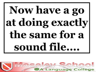 Now have a go at doing exactly the same for a sound file.... 