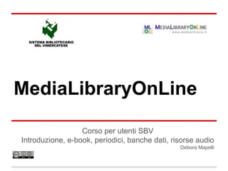 MediaLibraryOnLine

                  Corso per utenti SBV
Introduzione, e-book, periodici, banche dati, risorse audio
                                                Debora Mapelli
 