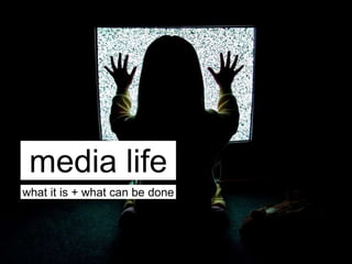 media life
what it is + what can be done
 
