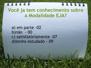 Você ja tem conhecimento sobre a Modalidade EJA? a) em parte -02 b)não  - 00 c) satisfatóriamente -07 d)tenho estudado - 09 