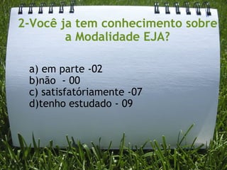 2-Você ja tem conhecimento sobre a Modalidade EJA? a) em parte -02 b)não  - 00 c) satisfatóriamente -07 d)tenho estudado - 09 