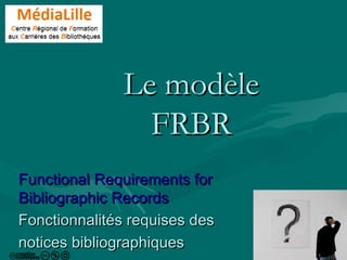 1
Le modèleLe modèle
FRBRFRBR
Functional Requirements forFunctional Requirements for
Bibliographic RecordsBibliographic Records
Fonctionnalités requises desFonctionnalités requises des
notices bibliographiquesnotices bibliographiques
 