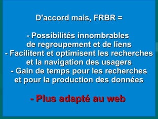 D'accord mais, FRBR =D'accord mais, FRBR =
- Possibilités innombrables- Possibilités innombrables
de regroupement et de liensde regroupement et de liens
- Facilitent et optimisent les recherches- Facilitent et optimisent les recherches
et la navigation des usagerset la navigation des usagers
- Gain de temps pour les recherches- Gain de temps pour les recherches
et pour la production des donnéeset pour la production des données
- Plus adapté au web- Plus adapté au web
 