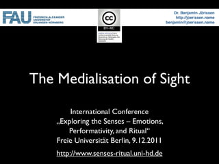 Dr. Benjamin Jörissen
                                               http://joerissen.name
                                          benjamin@joerissen.name




The Medialisation of Sight
        International Conference
    „Exploring the Senses – Emotions,
        Performativity, and Ritual“
    Freie Universität Berlin, 9.12.2011
    http://www.senses-ritual.uni-hd.de
 