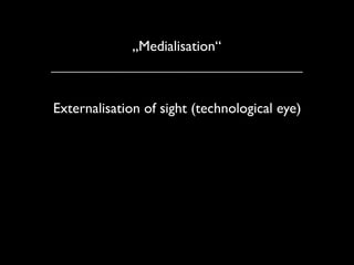 „Medialisation“



Externalisation of sight (technological eye)
 