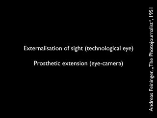 Andreas Feininger, „The Photojournalist“, 1951
Externalisation of sight (technological eye)

    Prosthetic extension (eye...
