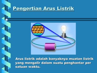 Pengertian Arus Listrik
Arus listrik adalah banyaknya muatan listrik
yang mengalir dalam suatu penghantar per
satuan waktu.
 