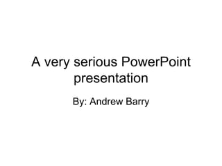 A very serious PowerPoint
       presentation
      By: Andrew Barry
 