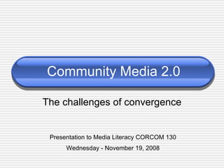 Community Media 2.0 The challenges of convergence Presentation to Media Literacy CORCOM 130 Wednesday - November 19, 2008 