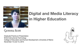 Digital and Media Literacy
in Higher Education
Graduate Practicum Presentation
M.Ed Instructional Technology
College of Education and Human Development, University of Maine
November 12 and 13, 2015
Gemma Scott
 