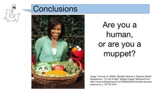 Conclusions
Are you a
human,
or are you a
muppet?
image: Termine, R. (2009). Michelle Obama’s “Sesame Street”
Appearance: “I’m On A High” [Digital image]. Retrieved from
http://www.huffingtonpost.com/2009/05/05/michelle-obamas-
sesame-st_n_197191.html
 