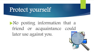 Protect yourself
No posting information that a
friend or acquaintance could
later use against you.
 