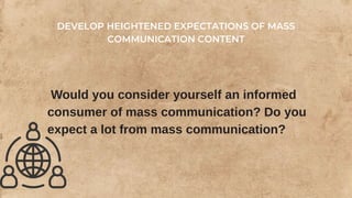 Would you consider yourself an informed
consumer of mass communication? Do you
expect a lot from mass communication?
DEVELOP HEIGHTENED EXPECTATIONS OF MASS
COMMUNICATION CONTENT
 