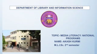 DEPARTMENT OF LIBRARY AND INFORMATION SCIENCE
NAME- AKASH KURMI
M.L.I.Sc. 2nd semester
TOPIC- MEDIA LITERACY: NATIONAL
PROGRAMS
 