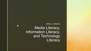z
Media Literacy,
Information Literacy,
and Technology
Literacy
APRIL N. PINEDA
 