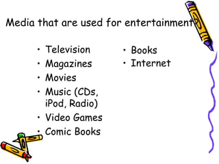 Media that are used for entertainment? Television Magazines Movies Music (CDs, iPod, Radio) Video Games Comic Books Books Internet 