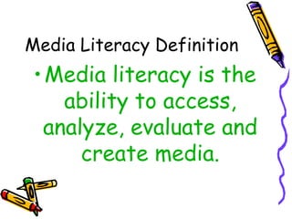 Media Literacy Definition Media literacy is the ability to access, analyze, evaluate and create media. 