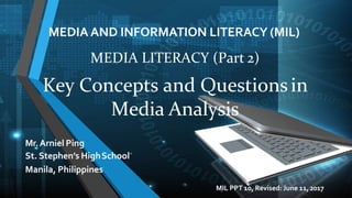 MEDIA AND INFORMATION LITERACY (MIL)
Mr.Arniel Ping
St. Stephen’s HighSchool
Manila, Philippines
MEDIA LITERACY (Part 2)
Key Concepts and Questionsin
Media Analysis
MIL PPT 10, Revised: June 11,2017
 
