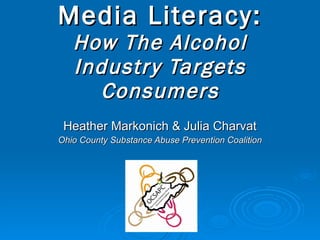Media Literacy: How The Alcohol Industry Targets Consumers Heather Markonich & Julia Charvat Ohio County Substance Abuse Prevention Coalition 