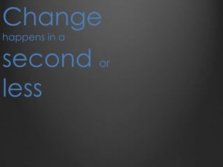 Change
happens in a
second or
less
 