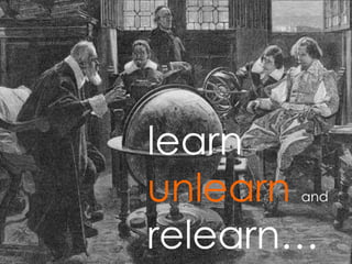 learn
unlearn and
relearn…
 