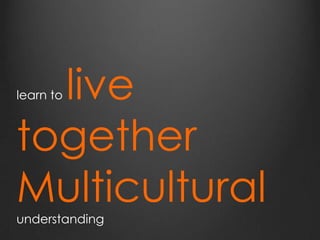 learn to live
together
Multicultural
understanding
 