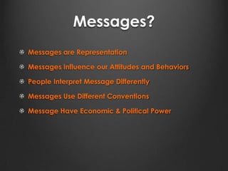 Messages?
Messages are Representation
Messages Influence our Attitudes and Behaviors
People Interpret Message Differently
Messages Use Different Conventions
Message Have Economic & Political Power
 