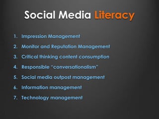 Social Media Literacy
1. Impression Management
2. Monitor and Reputation Management
3. Critical thinking content consumption
4. Responsible “conversationalism”
5. Social media outpost management
6. Information management
7. Technology management
 