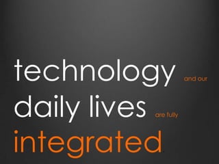 technology and our
daily lives are fully
integrated.
 