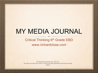 MY MEDIA JOURNAL
Critical Thinking 6th Grade EBD
www.richardclose.com
For education purposes only “Fair use.”
All videos are linked and under YouTube copyright agreements with those posting
videos.
 