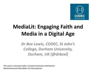 MediaLit: Engaging Faith and
Media in a Digital Age
Dr Bex Lewis, CODEC, St John’s
College, Durham University,
Durham, UK (@drbexl)
This work is licensed under a Creative Commons Attribution-
NonCommercial-ShareAlike 4.0 International
http://www.slideshare.net/drbexl/medialit-for
 