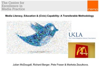 Media Literacy, Education & (Civic) Capability: A Transferable Methodology 
Julian McDougall, Richard Berger, Pete Fraser & Marketa Zezulkova. 
 