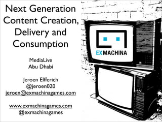Next Generation
Content Creation,
  Delivery and
 Consumption
        MediaLive
        Abu Dhabi

      Jeroen Elfferich
        @jeroen020
jeroen@exmachinagames.com

 www.exmachinagames.com
   @exmachinagames
 
