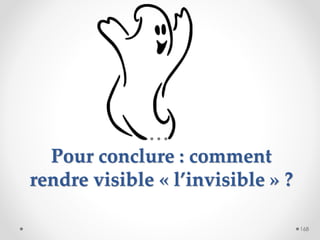 Pour conclure : comment
rendre visible « l’invisible » ?
168
 