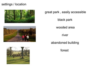 settings / location
great park , easily accessible
black park
wooded area
river
abandoned building
forest
 