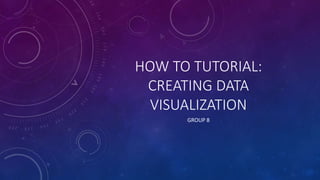 HOW TO TUTORIAL:
CREATING DATA
VISUALIZATION
GROUP 8
 