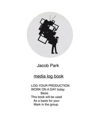 Jacob Park
media log book
LOG YOUR PRODUCTION
WORK ON A DAY today
Basis
This book will be used
As a basis for your
Mark in the group
 