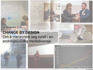 23. September 2016
CHANGE BY DESIGN
Om å manøvrere seg rundt i en
endrings(u)villig mediebransje
 