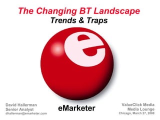 eMarketer The Changing BT Landscape Trends & Traps ValueClick Media Media Lounge Chicago, March 27, 2008 David Hallerman Senior Analyst [email_address] 