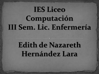 IES Liceo
Computación
III Sem. Lic. Enfermería
Edith de Nazareth
Hernández Lara
 