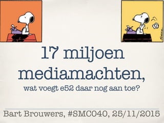 Bart Brouwers, #SMC040, 25/11/2015
17 miljoen
mediamachten,
wat voegt e52 daar nog aan toe?
 