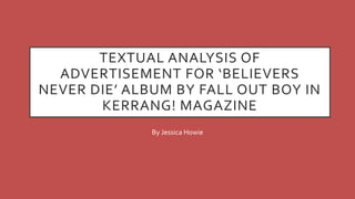 TEXTUAL ANALYSIS OF
ADVERTISEMENT FOR ‘BELIEVERS
NEVER DIE’ ALBUM BY FALL OUT BOY IN
KERRANG! MAGAZINE
By Jessica Howie
 