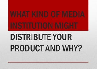 WHAT KIND OF MEDIA
INSTITUTION MIGHT
DISTRIBUTE YOUR
PRODUCT AND WHY?
 