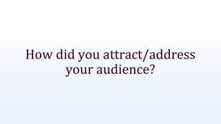How did you attract/address
your audience?
 